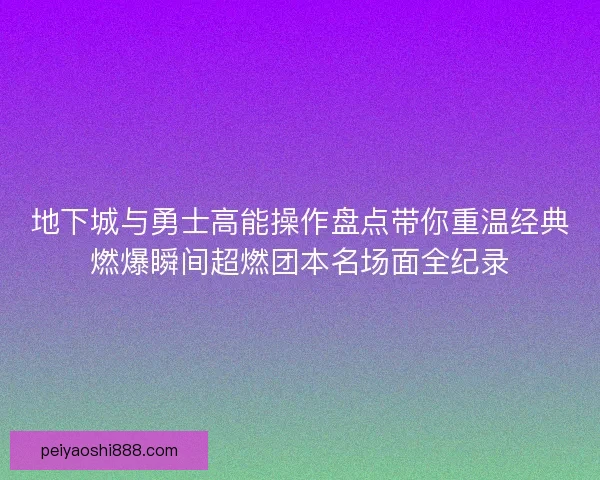 地下城与勇士高能操作盘点带你重温经典燃爆瞬间超燃团本名场面全纪录