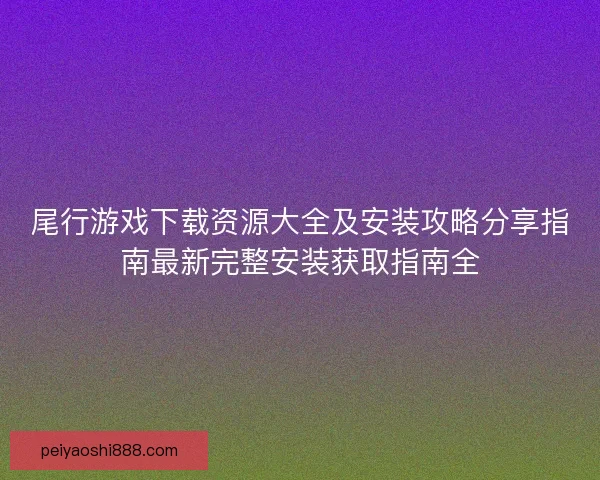 尾行游戏下载资源大全及安装攻略分享指南最新完整安装获取指南全