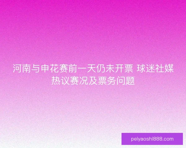 河南与申花赛前一天仍未开票 球迷社媒热议赛况及票务问题