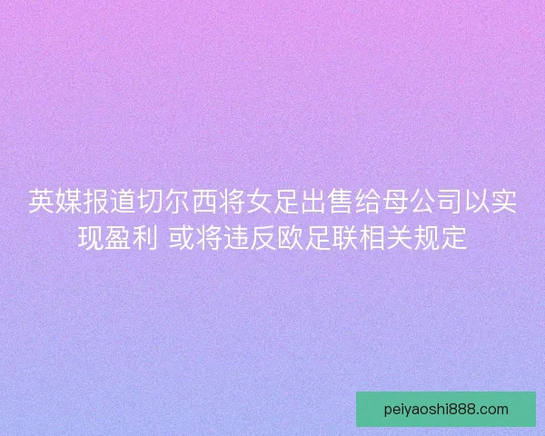 英媒报道切尔西将女足出售给母公司以实现盈利 或将违反欧足联相关规定