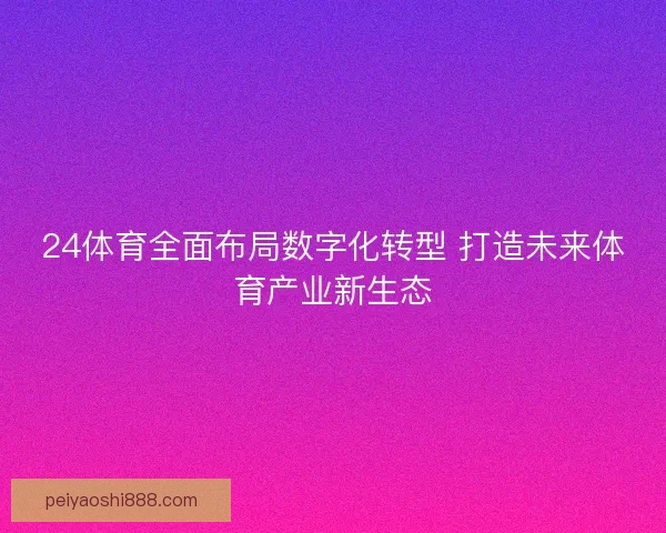 24体育全面布局数字化转型 打造未来体育产业新生态