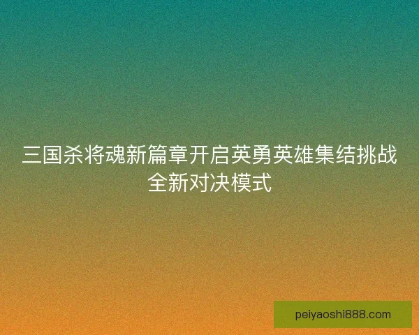三国杀将魂新篇章开启英勇英雄集结挑战全新对决模式