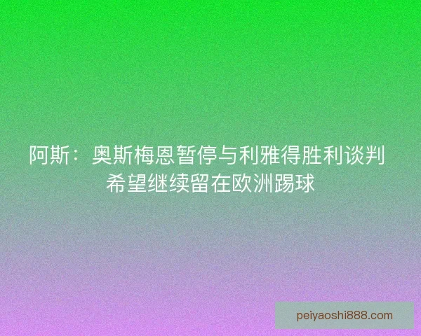 阿斯：奥斯梅恩暂停与利雅得胜利谈判 希望继续留在欧洲踢球