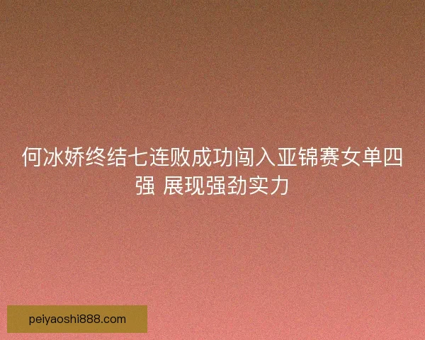 何冰娇终结七连败成功闯入亚锦赛女单四强 展现强劲实力