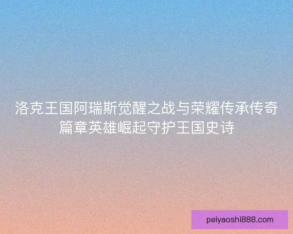 洛克王国阿瑞斯觉醒之战与荣耀传承传奇篇章英雄崛起守护王国史诗