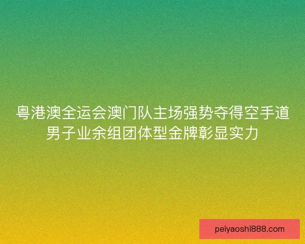 粤港澳全运会澳门队主场强势夺得空手道男子业余组团体型金牌彰显实力