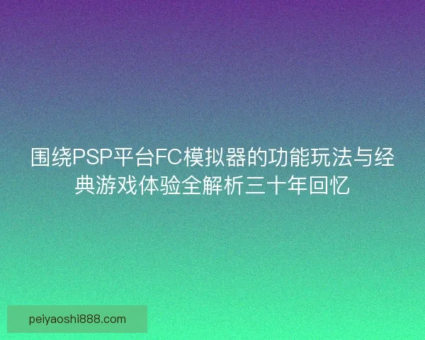围绕PSP平台FC模拟器的功能玩法与经典游戏体验全解析三十年回忆