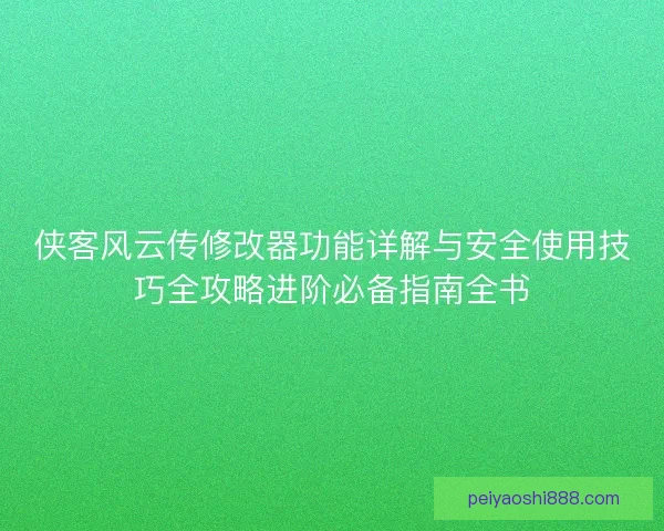 侠客风云传修改器功能详解与安全使用技巧全攻略进阶必备指南全书