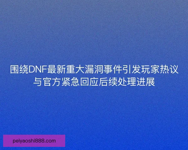 围绕DNF最新重大漏洞事件引发玩家热议与官方紧急回应后续处理进展
