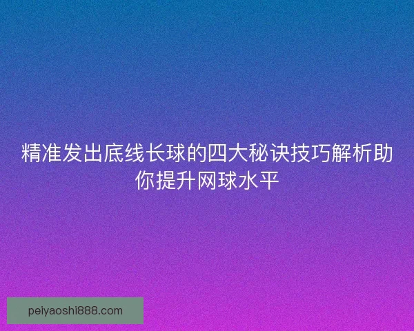 精准发出底线长球的四大秘诀技巧解析助你提升网球水平