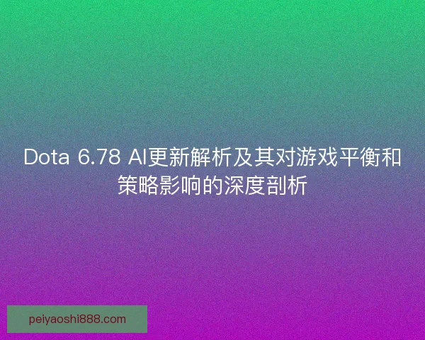Dota 6.78 AI更新解析及其对游戏平衡和策略影响的深度剖析