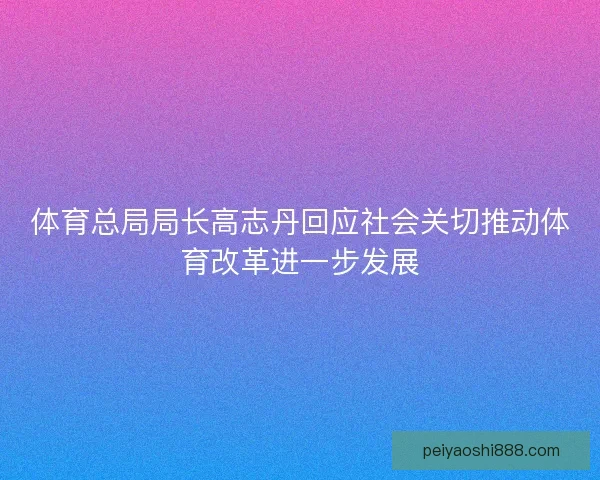 体育总局局长高志丹回应社会关切推动体育改革进一步发展