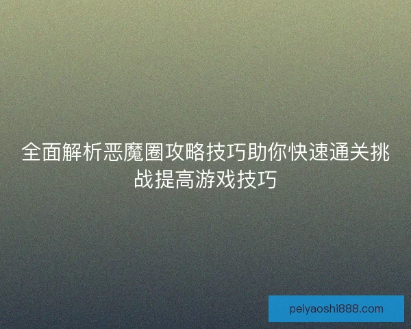 全面解析恶魔圈攻略技巧助你快速通关挑战提高游戏技巧