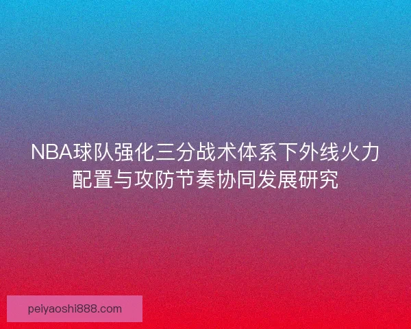 NBA球队强化三分战术体系下外线火力配置与攻防节奏协同发展研究